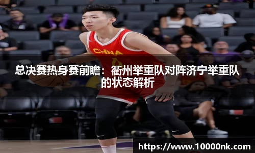 总决赛热身赛前瞻：衢州举重队对阵济宁举重队的状态解析