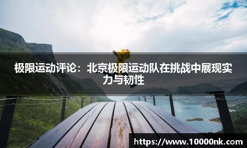 极限运动评论：北京极限运动队在挑战中展现实力与韧性