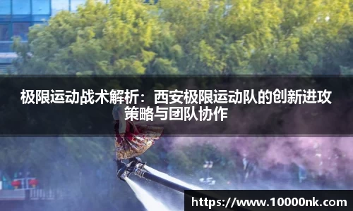 极限运动战术解析：西安极限运动队的创新进攻策略与团队协作
